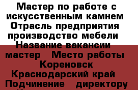 Мастер по работе с искусственным камнем › Отрасль предприятия ­ производство мебели › Название вакансии ­ мастер › Место работы ­ Кореновск, Краснодарский край › Подчинение ­ директору - Краснодарский край, Кореновский р-н, Кореновск г. Работа » Вакансии   